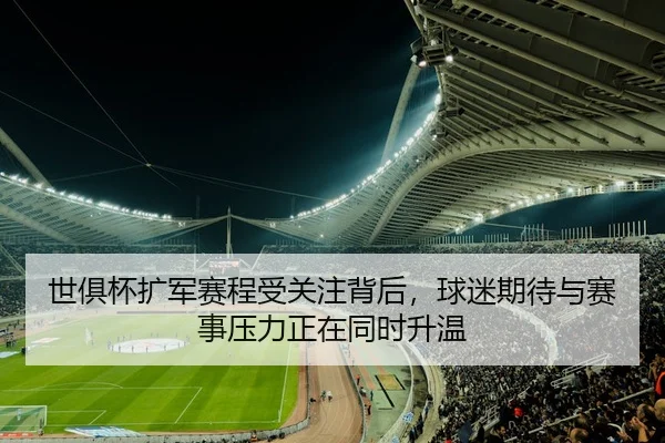 世俱杯扩军赛程受关注背后，球迷期待与赛事压力正在同时升温